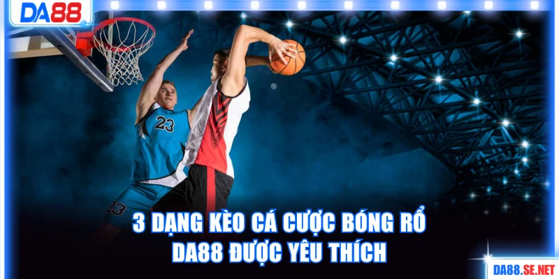 3 dạng kèo cá cược bóng rổ DA88 được yêu thích